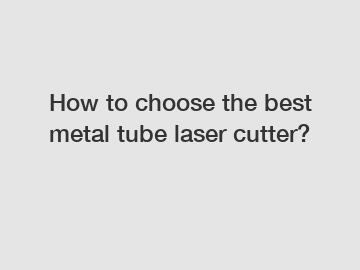 How to choose the best metal tube laser cutter?