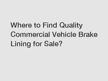 Where to Find Quality Commercial Vehicle Brake Lining for Sale?