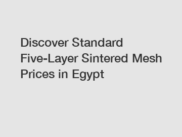 Discover Standard Five-Layer Sintered Mesh Prices in Egypt
