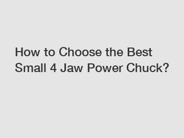 How to Choose the Best Small 4 Jaw Power Chuck?