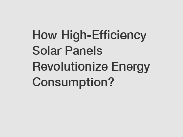 How High-Efficiency Solar Panels Revolutionize Energy Consumption?