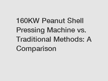 160KW Peanut Shell Pressing Machine vs. Traditional Methods: A Comparison