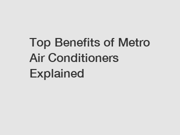 Top Benefits of Metro Air Conditioners Explained