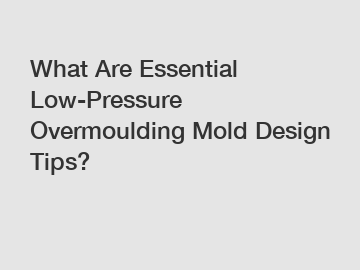 What Are Essential Low-Pressure Overmoulding Mold Design Tips?