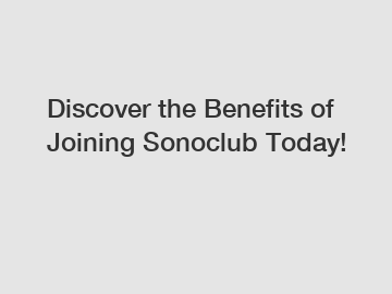 Discover the Benefits of Joining Sonoclub Today! Discover the Benefits of Joining Sonoclub Today!