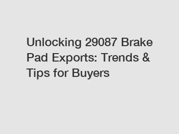 Unlocking 29087 Brake Pad Exports: Trends & Tips for Buyers