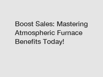 Boost Sales: Mastering Atmospheric Furnace Benefits Today! Boost Sales: Mastering Atmospheric Furnace Benefits Today!