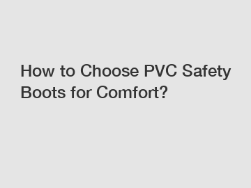How to Choose PVC Safety Boots for Comfort?
