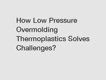 How Low Pressure Overmolding Thermoplastics Solves Challenges?