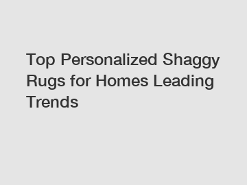 Top Personalized Shaggy Rugs for Homes Leading Trends