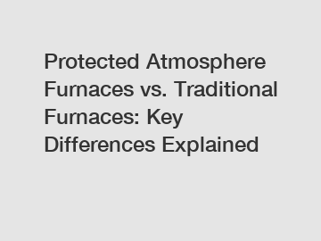 Protected Atmosphere Furnaces vs. Traditional Furnaces: Key Differences Explained