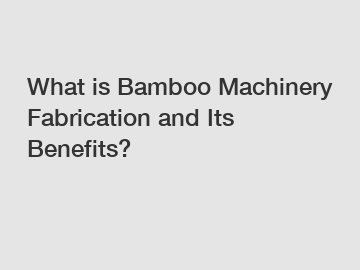 What is Bamboo Machinery Fabrication and Its Benefits?