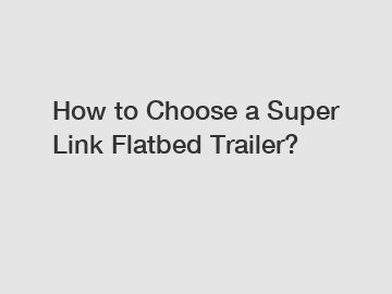 How to Choose a Super Link Flatbed Trailer?