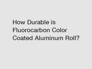 How Durable is Fluorocarbon Color Coated Aluminum Roll?