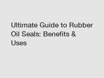 Ultimate Guide to Rubber Oil Seals: Benefits & Uses