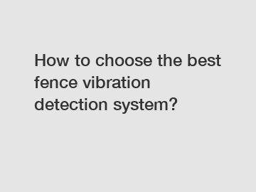 How to choose the best fence vibration detection system?