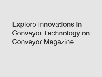 Explore Innovations in Conveyor Technology on Conveyor Magazine