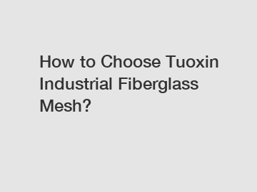 How to Choose Tuoxin Industrial Fiberglass Mesh?