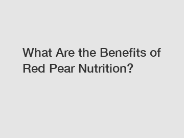 What Are the Benefits of Red Pear Nutrition?