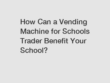 How Can a Vending Machine for Schools Trader Benefit Your School?