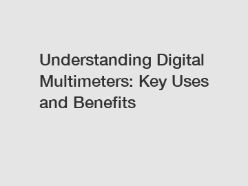 Understanding Digital Multimeters: Key Uses and Benefits