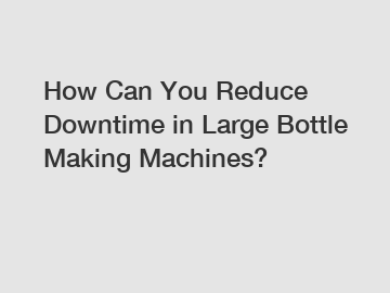 How Can You Reduce Downtime in Large Bottle Making Machines?