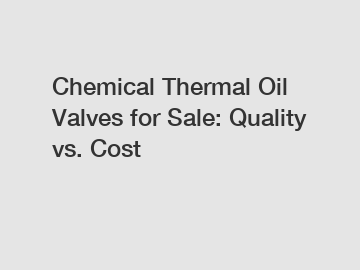 Chemical Thermal Oil Valves for Sale: Quality vs. Cost