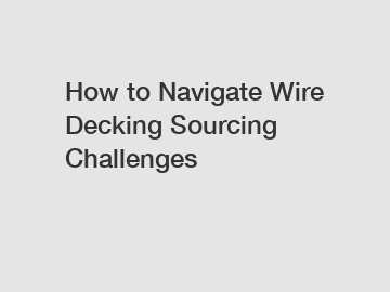 How to Navigate Wire Decking Sourcing Challenges