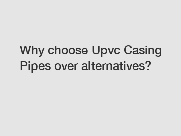 Why choose Upvc Casing Pipes over alternatives?