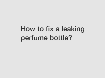 How to fix a leaking perfume bottle?