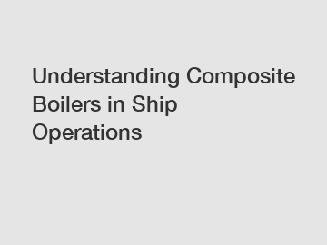 Understanding Composite Boilers in Ship Operations