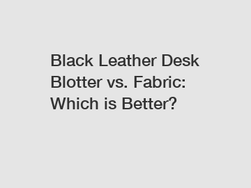 Black Leather Desk Blotter vs. Fabric: Which is Better?