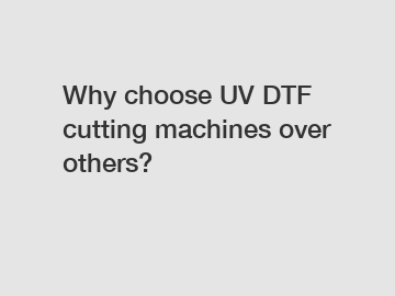 Why choose UV DTF cutting machines over others?