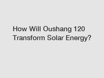 How Will Oushang 120 Transform Solar Energy?