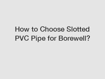 How to Choose Slotted PVC Pipe for Borewell? How to Choose Slotted PVC Pipe for Borewell?