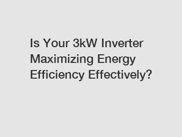 Is Your 3kW Inverter Maximizing Energy Efficiency Effectively?