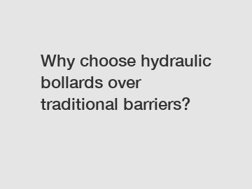 Why choose hydraulic bollards over traditional barriers?