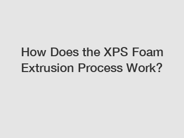 How Does the XPS Foam Extrusion Process Work?