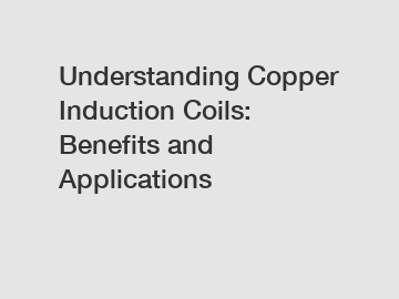 Understanding Copper Induction Coils: Benefits and Applications