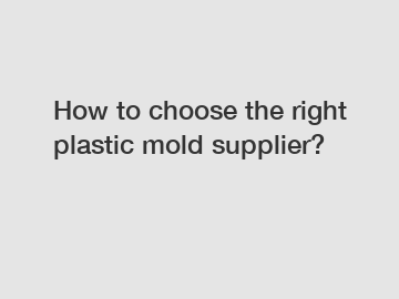 How to choose the right plastic mold supplier?