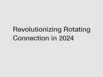 Revolutionizing Rotating Connection in 2024
