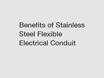Benefits of Stainless Steel Flexible Electrical Conduit