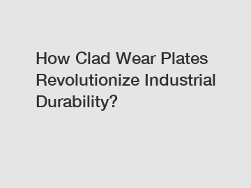 How Clad Wear Plates Revolutionize Industrial Durability?