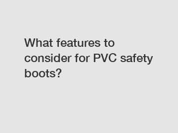 What features to consider for PVC safety boots?