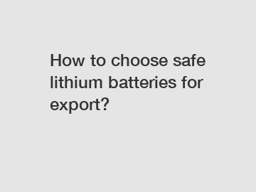 How to choose safe lithium batteries for export?