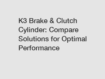 K3 Brake & Clutch Cylinder: Compare Solutions for Optimal Performance