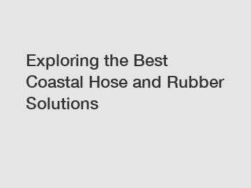 Exploring the Best Coastal Hose and Rubber Solutions