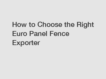 How to Choose the Right Euro Panel Fence Exporter