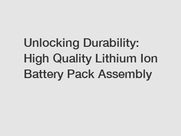 Unlocking Durability: High Quality Lithium Ion Battery Pack Assembly
