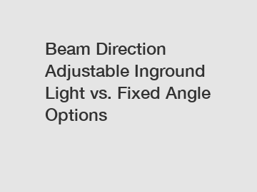 Beam Direction Adjustable Inground Light vs. Fixed Angle Options
